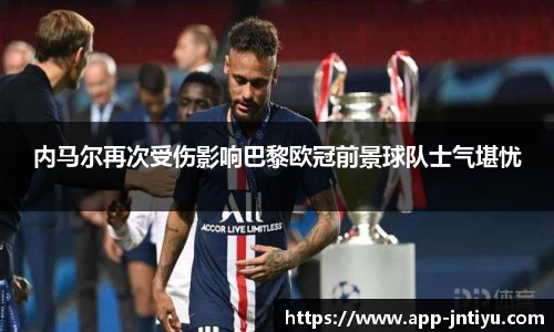 内马尔再次受伤影响巴黎欧冠前景球队士气堪忧